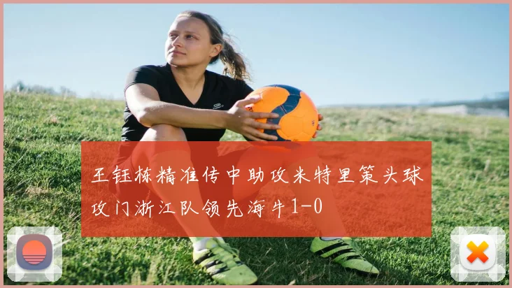 王钰栋精准传中助攻米特里策头球攻门浙江队领先海牛1-0